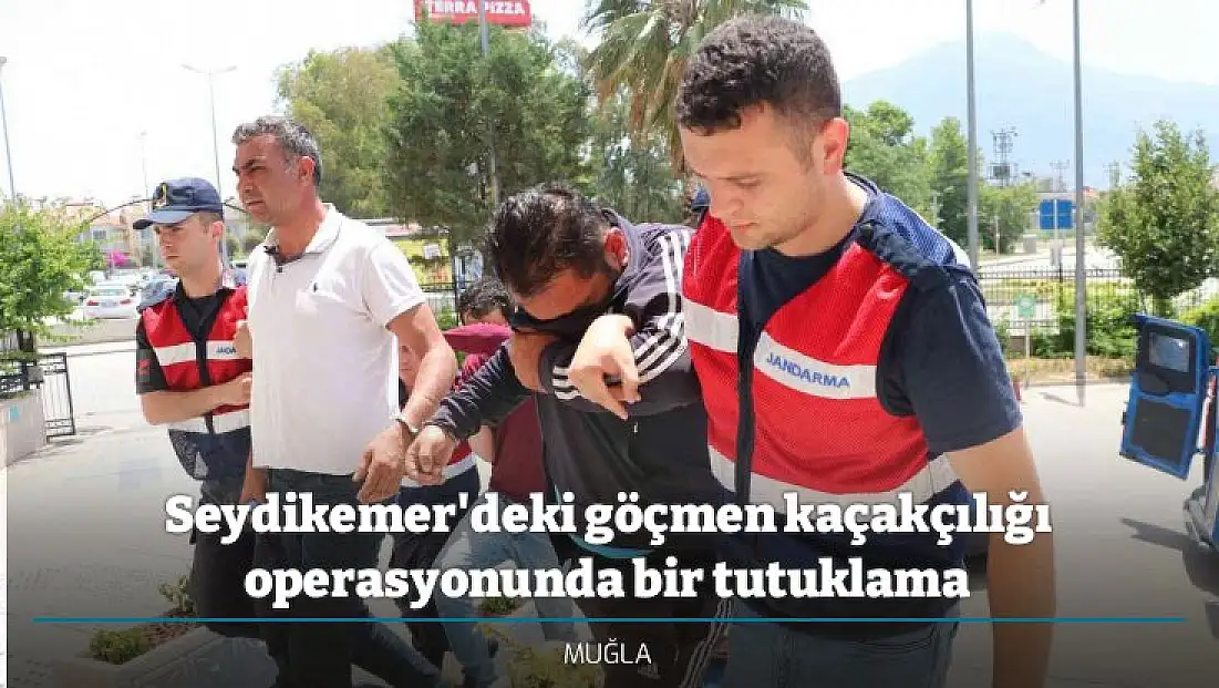 Seydikemer'deki göçmen kaçakçılığı operasyonunda bir tutuklama